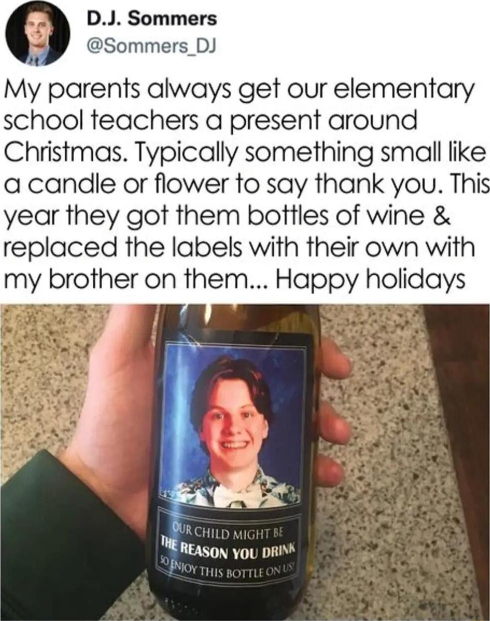 DJ Sommers Sommers_DJ My parents always get our elementary school teachers a present around Christmas Typically something small like a candle or flower to say thank you Thi year they got them bottles of wine replaced the labels with their own with my brother on them Happy holidays