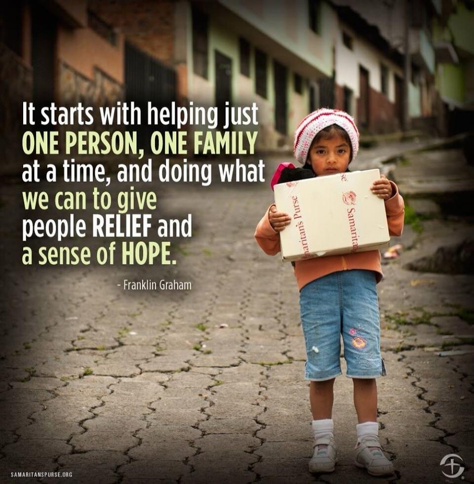 It starts with helping just ONE PERSON, ONE FAMILY at a time, and doing what we can to give people RELIEF and a SENSE OF HOPE.
- Franklin Graham