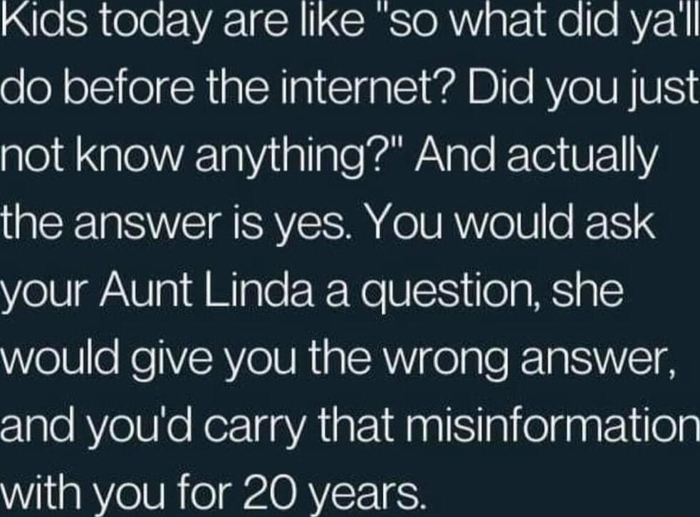 Kids toaay are like so what dia yall do before the internet Did you just 018 XalelWVE1a allale AW ale FTei 71Y the answer is yes You would ask your Aunt Linda a question she would give you the wrong answer and youd carry that misinformation with you for 20 years