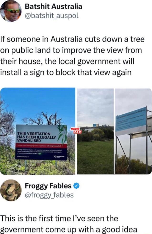 Batshit Australia batshit_auspol If someone in Australia cuts down a tree on public land to improve the view from their house the local government will install a sign to block that view again Froggy Fables froggy fables This is the first time Ive seen the government come up with a good idea