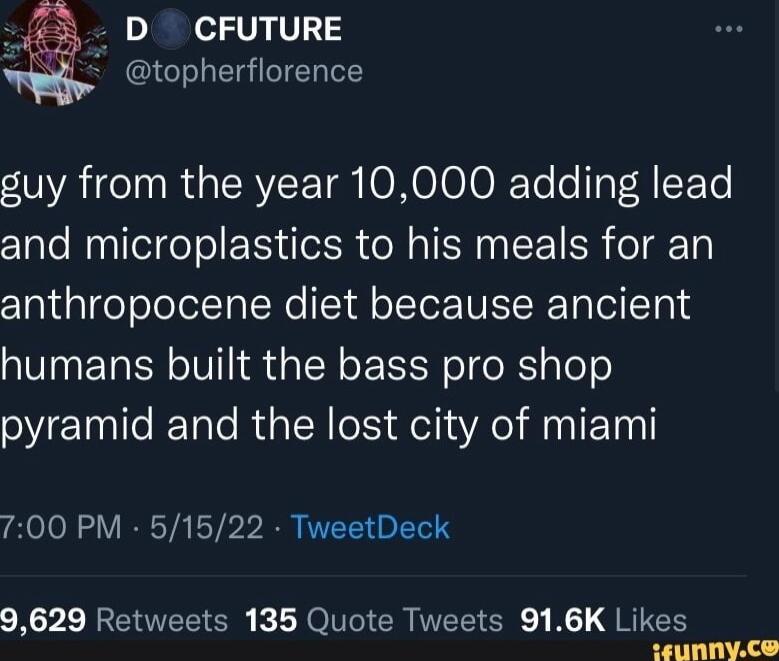 D CFUTURE topherflorence guy from the year 10000 adding lead and microplastics to his meals for an anthropocene diet because ancient humans built the bass pro shop pyramid and the lost city of miami 700 PM 51522 TweetDeck 9629 Retweets 135 Quote Tweets 916K Likes LELUNNYCO