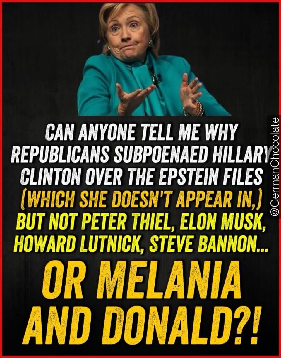 CAN ANYONE TELL ME WHY REPUBLICANS SUBPOENAED HILLARY CLINTON OVER THE EPSTEIN FILES (WHICH SHE DOESN'T APPEAR IN,) BUT NOT PETER THIEL, ELON MUSK, HOWARD LUTNICK, STEVE BANNON... OR MELANIA AND DONALD?!