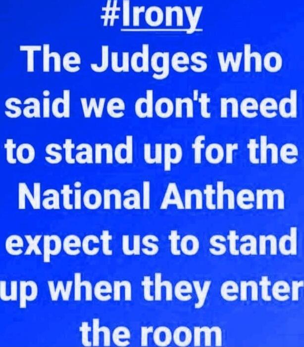 #Irony The Judges who said we don't need to stand up for the National Anthem expect us to stand up when they enter the room
