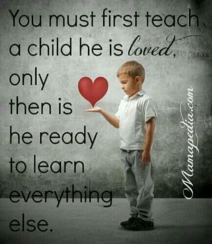 You must first teach a child he is loved, only then is he ready to learn everything else.