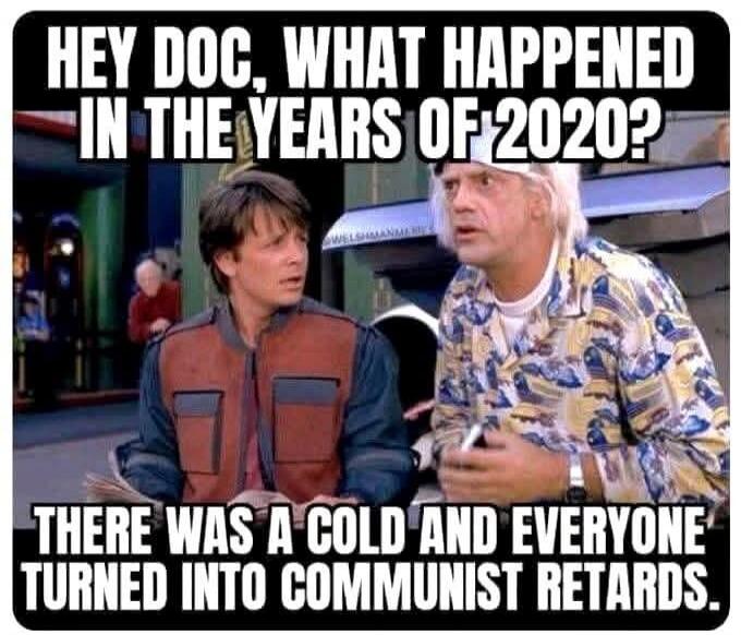 HEY DOC, WHAT HAPPENED IN THE YEARS OF 2020? THERE WAS A COLD AND EVERYONE TURNED INTO COMMUNIST RETARDS.