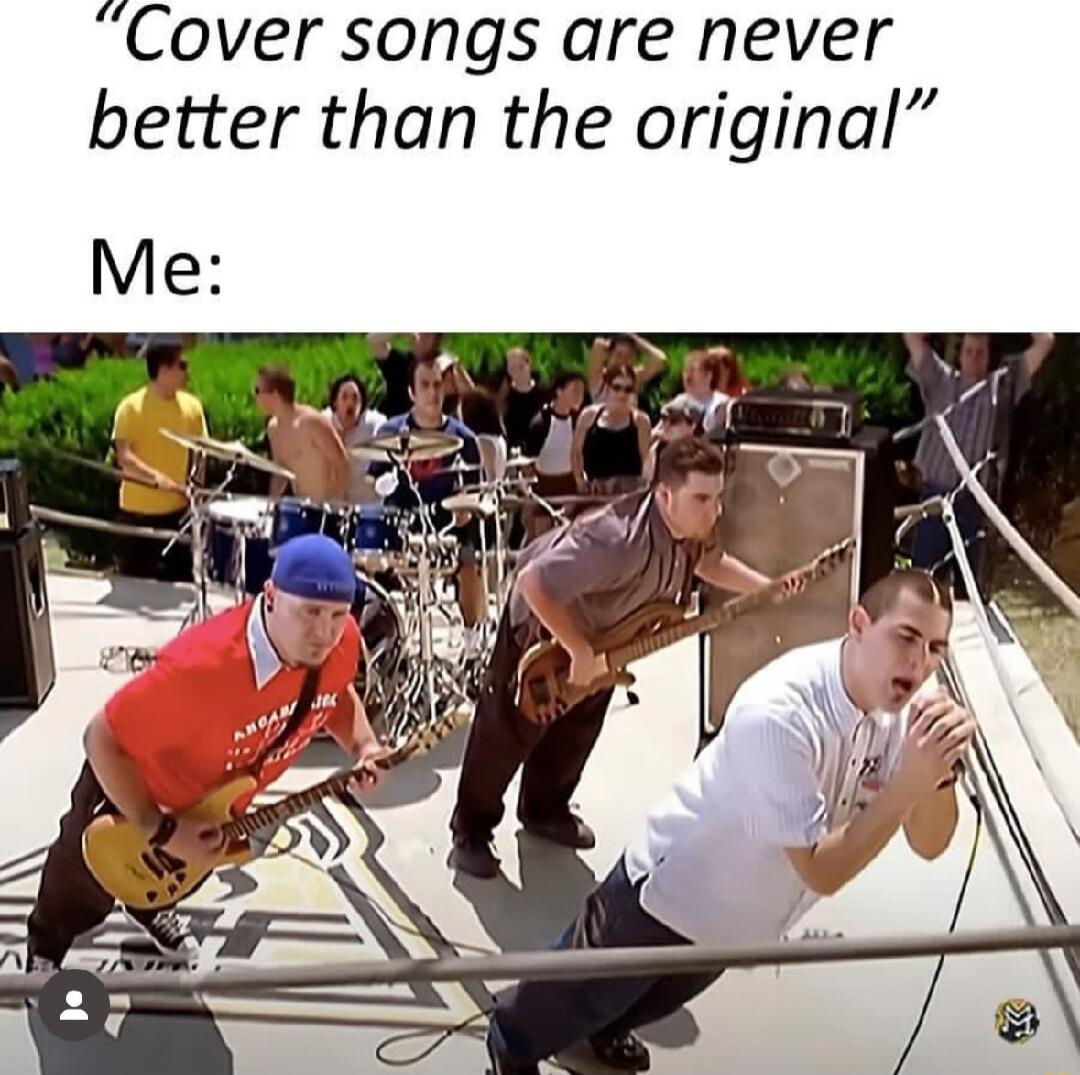 Cover songs are never better than the original Me