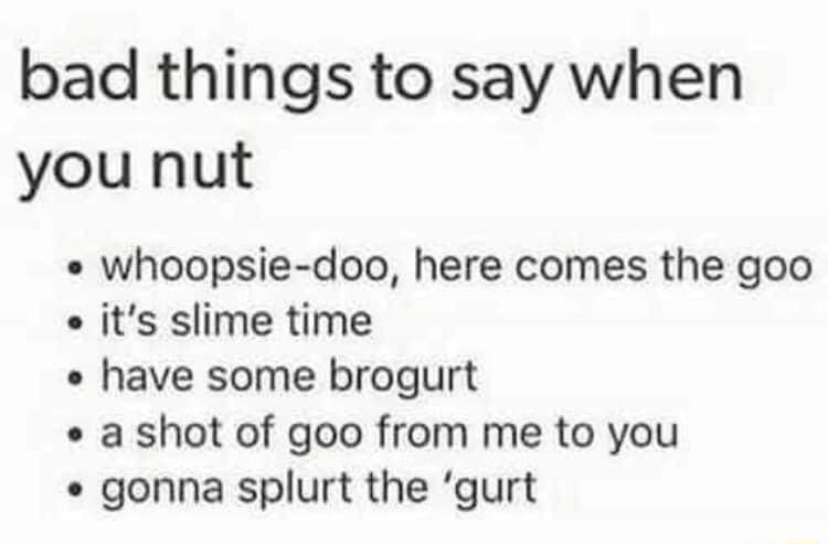 bad things to say when you nut whoopsie doo here comes the goo s its slime time have some brogurt a shot of goo from me to you gonna splurt the gurt