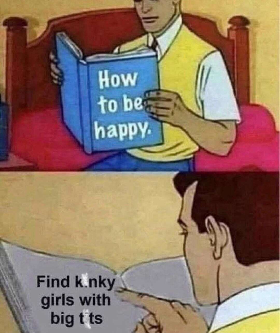 How to be happy. Find kinky girls with big tits.