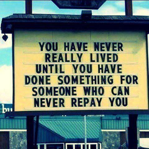 i DU REALLY LIVED UNTIL YOU HAVE DONE SOMETHING FOR SOMEONE WHO CAN NEVER REPAY YOU