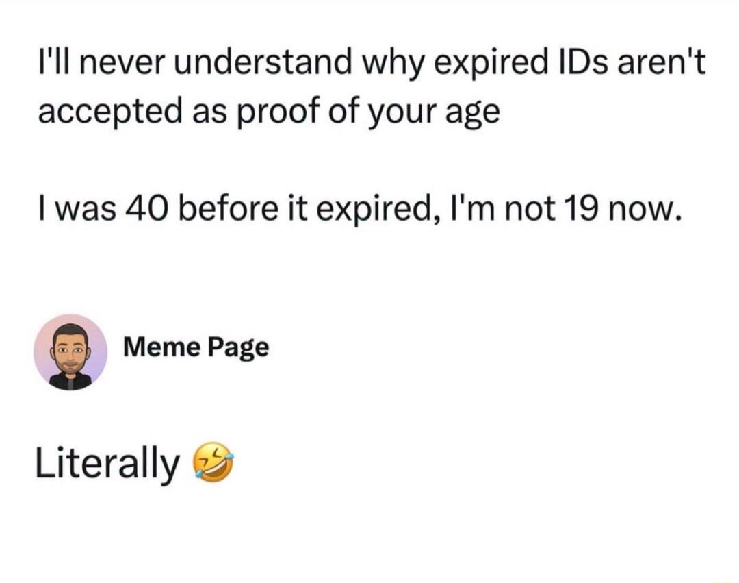 I'll never understand why expired IDs aren't accepted as proof of your age. I was 40 before it expired, I'm not 19 now. Literally.