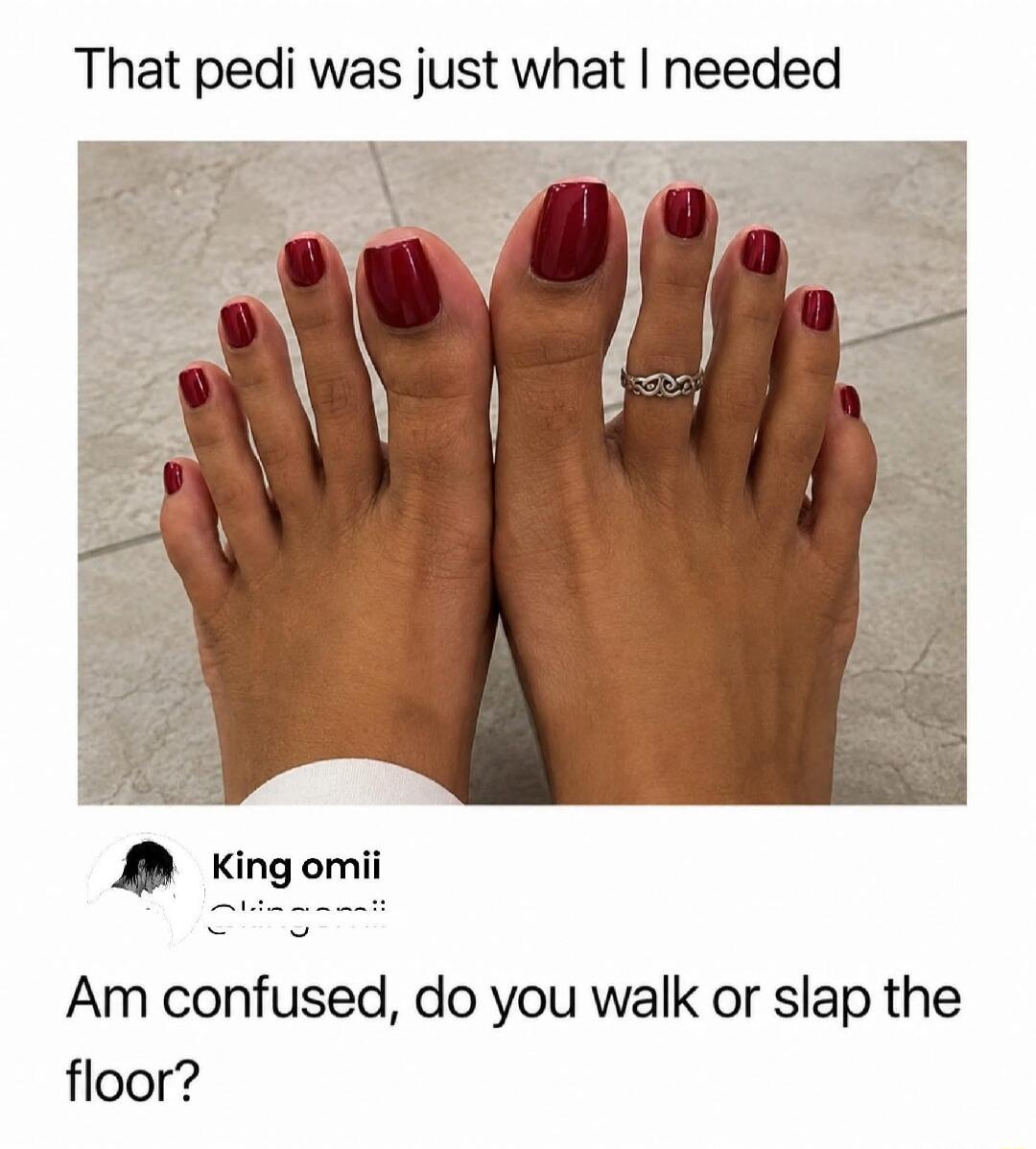 That pedi was just what I needed. Am confused, do you walk or slap the floor?