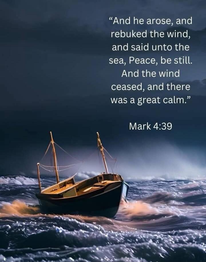 “And he arose, and rebuked the wind, and said unto the sea, Peace, be still. And the wind ceased, and there was a great calm.” Mark 4:39