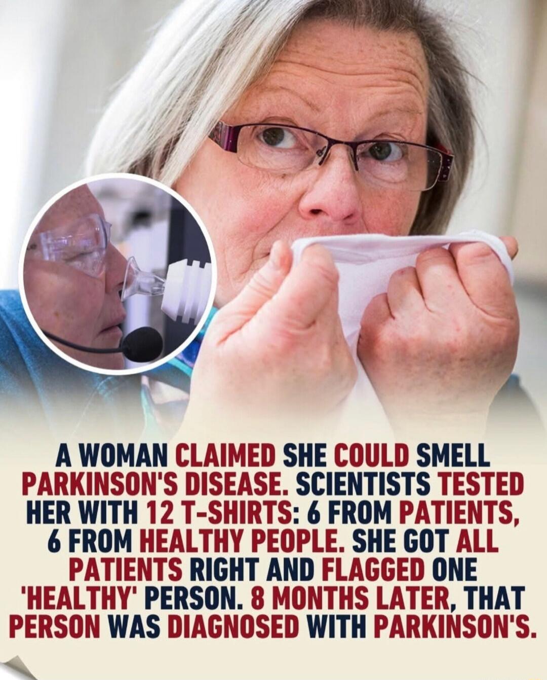 A WOMAN CLAIMED SHE COULD SMELL PARKINSON'S DISEASE. SCIENTISTS TESTED HER WITH 12 T-SHIRTS: 6 FROM PATIENTS, 6 FROM HEALTHY PEOPLE. SHE GOT ALL PATIENTS RIGHT AND FLAGGED ONE 'HEALTHY' PERSON. 8 MONTHS LATER, THAT PERSON WAS DIAGNOSED WITH PARKINSON'S.