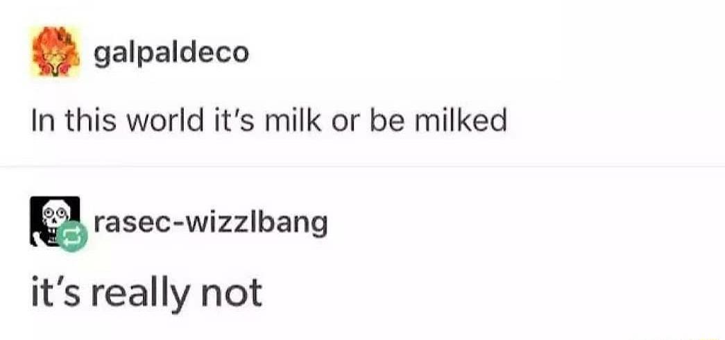 galpaldeco In this world its milk or be milked rasec wizzlbang its really not