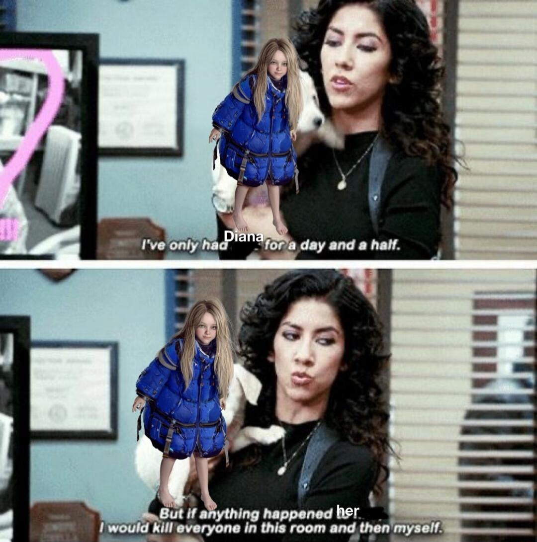 I've only had Diana for a day and a half. But if anything happened her, I would kill everyone in this room and then myself.