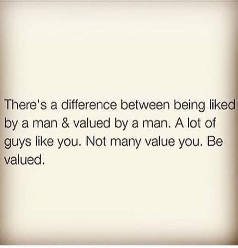 There's a difference between being liked by a man & valued by a man. A lot of guys like you. Not many value you. Be valued.