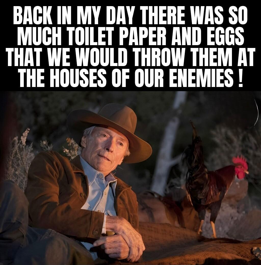 BACK IN MY DAY THERE WAS SO MUCH TOILET PAPER AND EGGS THAT WE WOULD THROW THEM AT THE HOUSES OF OUR ENEMIES