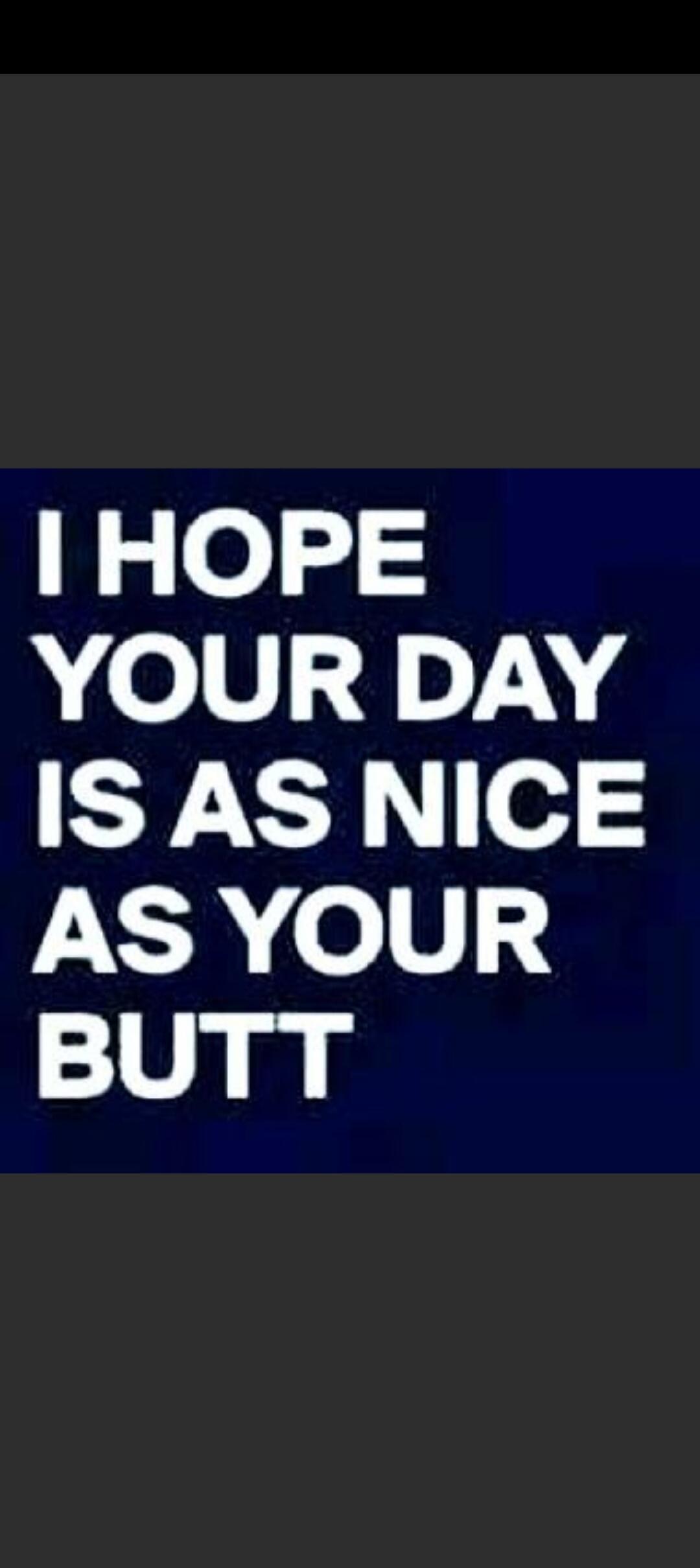 I HOPE YOUR DAY IS AS NICE AS YOUR BUTT