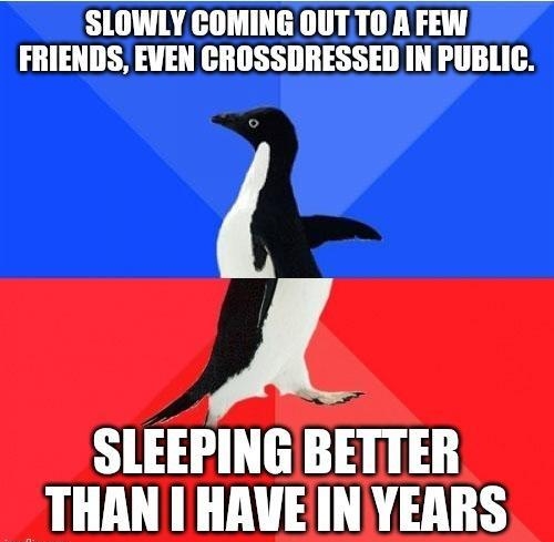 SLOWLY COMING OUTTO A FEW FRIENDS EVEN CROSSDRESSED IN PUBLIC SLEEPING BETTER THAN HAVE INYEARS