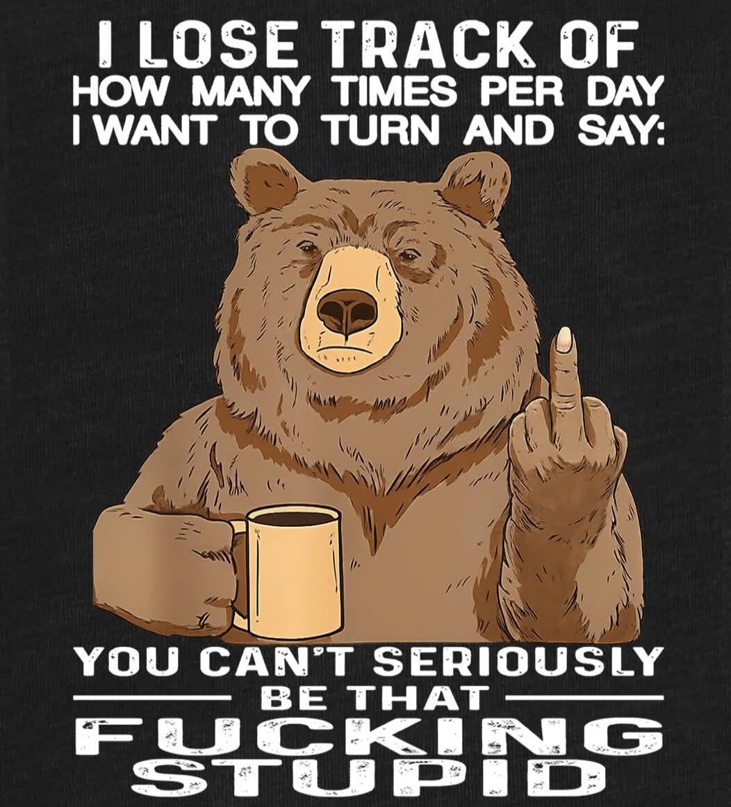 I LOSE TRACK OF HOW MANY TIMES PER DAY I WANT TO TURN AND SAY: YOU CAN'T SERIOUSLY BE THAT FUCKING STUPID