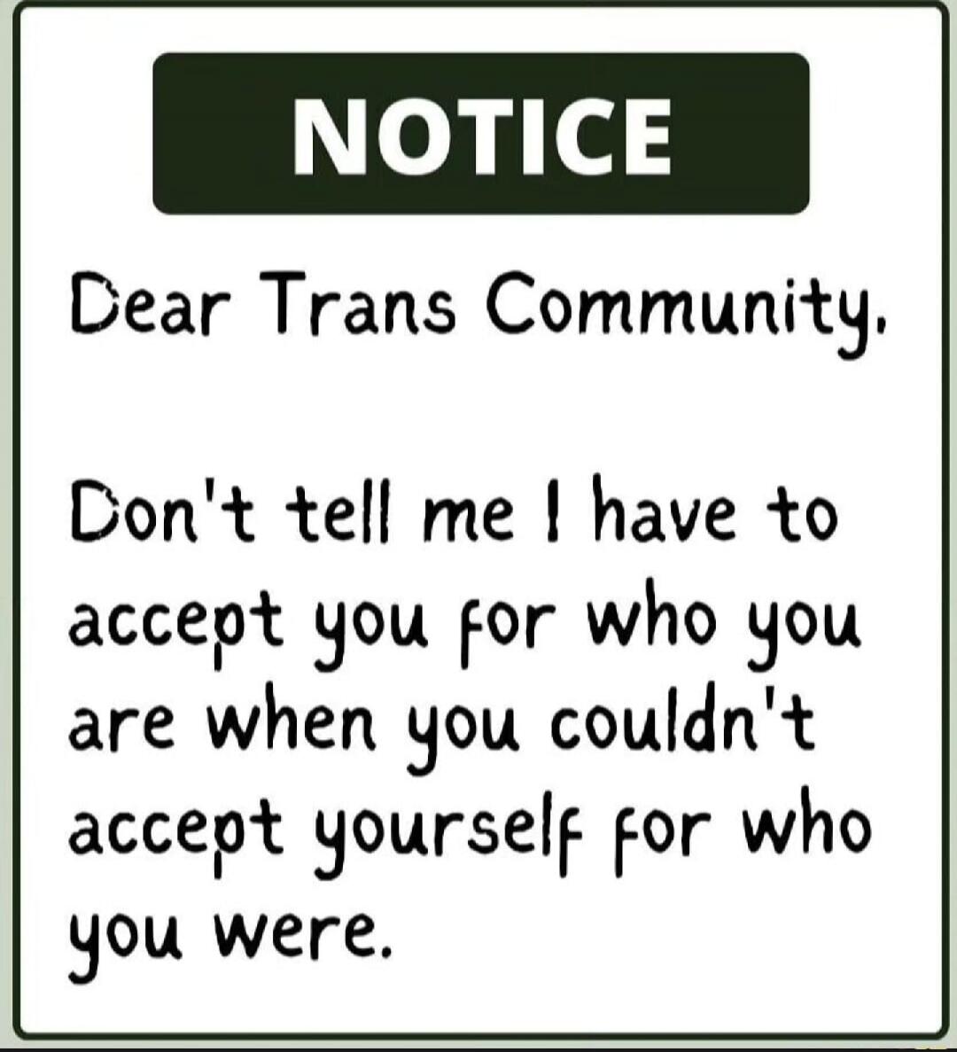 NOTICE Dear Trans Community, Don't tell me I have to accept you for who you are when you couldn't accept yourself for who you were.