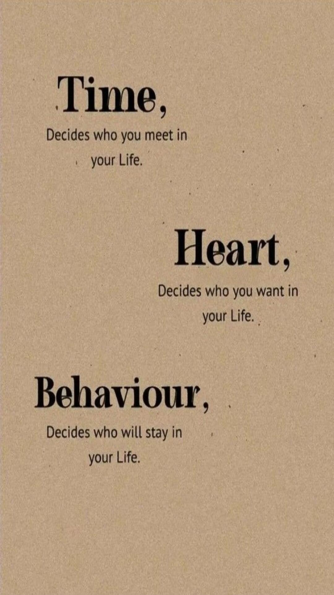Time, Decides who you meet in your Life. Heart, Decides who you want in your Life. Behaviour, Decides who will stay in your Life.