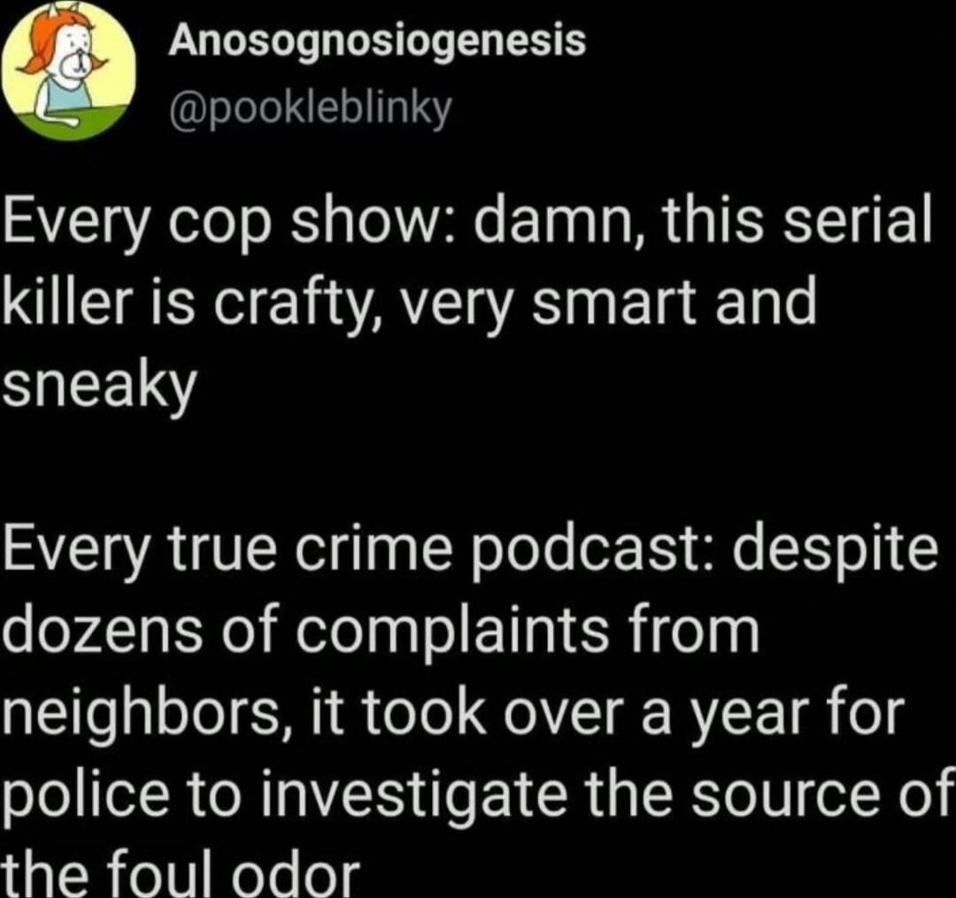 Anosognosiogenesis pookleblinky Every cop show damn this serial killer is crafty very smart and SIEEINY Every true crime podcast despite dozens of complaints from neighbors it took over a year for police to investigate the source of the foul odor