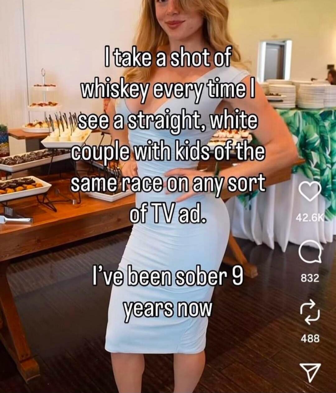 I take a shot of whiskey every time I see a straight, white couple with kids of the same race on any sort of TV ad. I've been sober 9 years now.