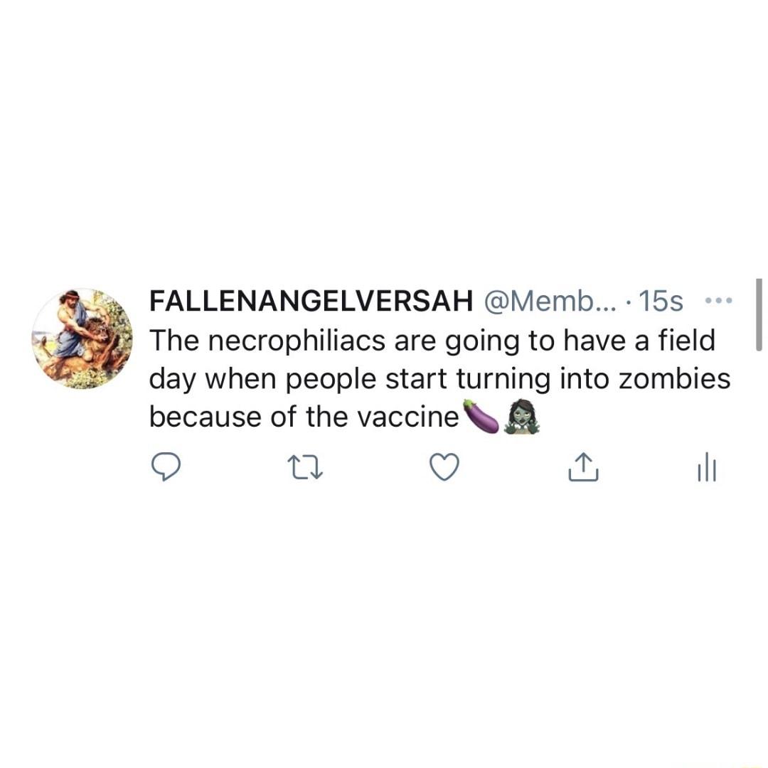 FALLENANGELVERSAH Memb 15s The necrophiliacs are going to have a field day when people start turning into zombies because of the vaccine N T il