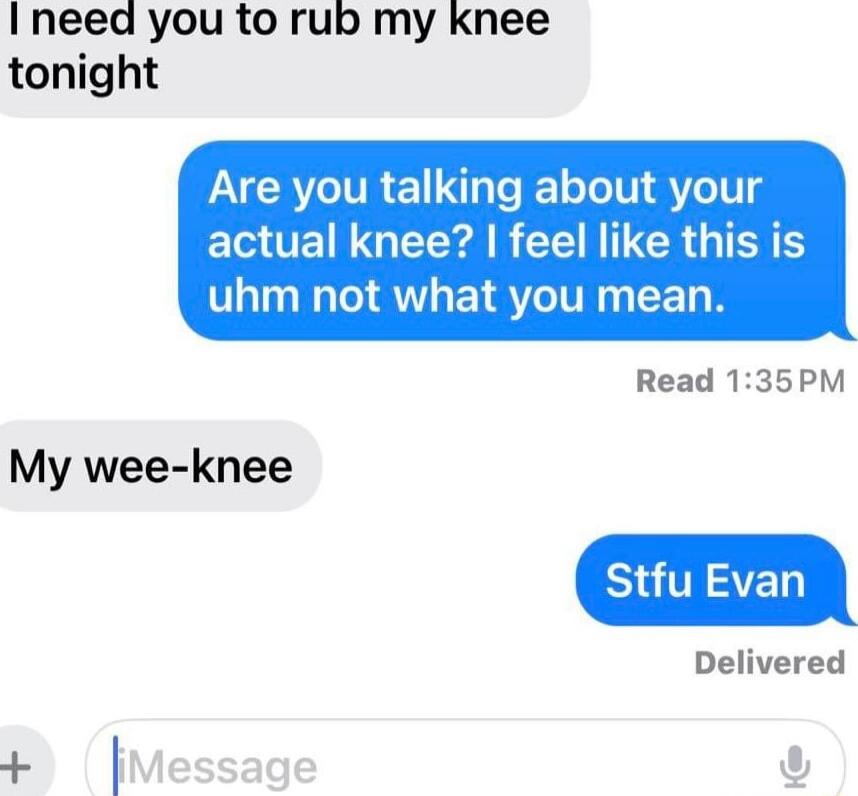 I need you to rub my knee tonight Are you talking about your EUENGECA R CEMCR G I uhm not what you mean Read 135PM Delivered My wee knee U