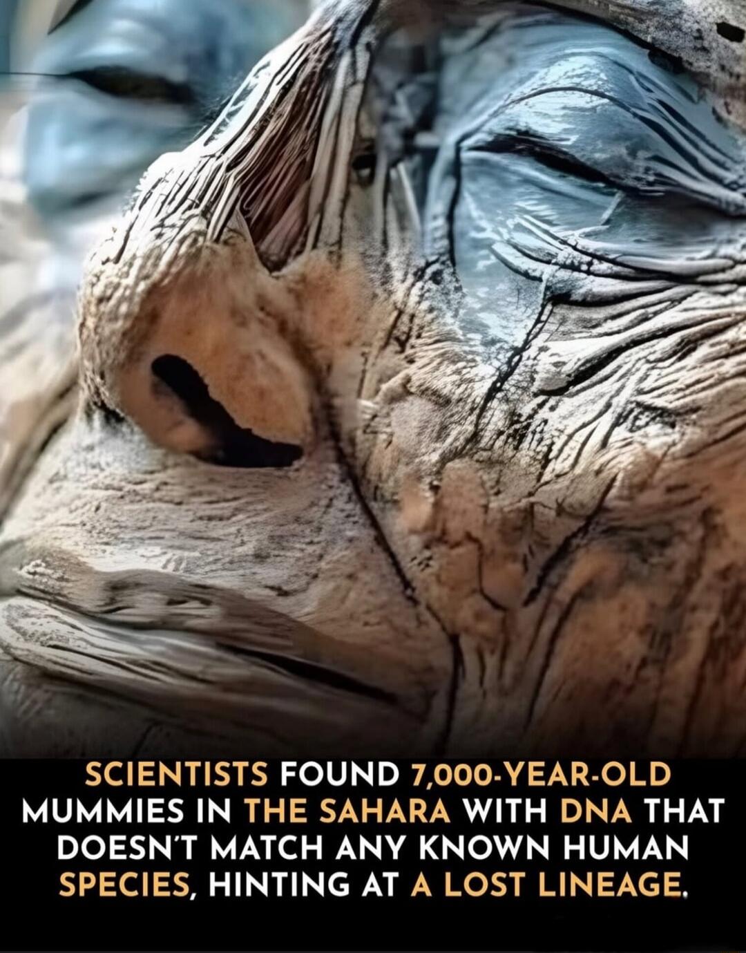 SCIENTISTS FOUND 7,000-YEAR-OLD MUMMIES IN THE SAHARA WITH DNA THAT DOESN'T MATCH ANY KNOWN HUMAN SPECIES, HINTING AT A LOST LINEAGE.