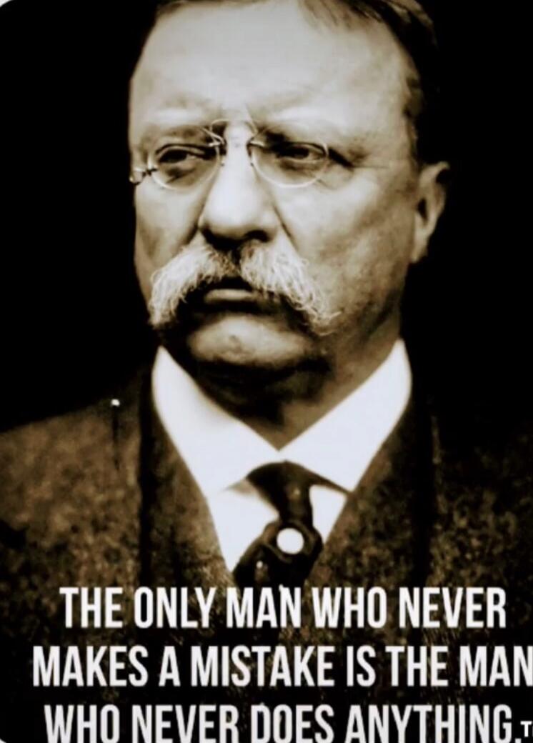 THE ONLY MAN WHO NEVER MAKES A MISTAKE IS THE MAN WHO NEVER DOES ANYTHING.