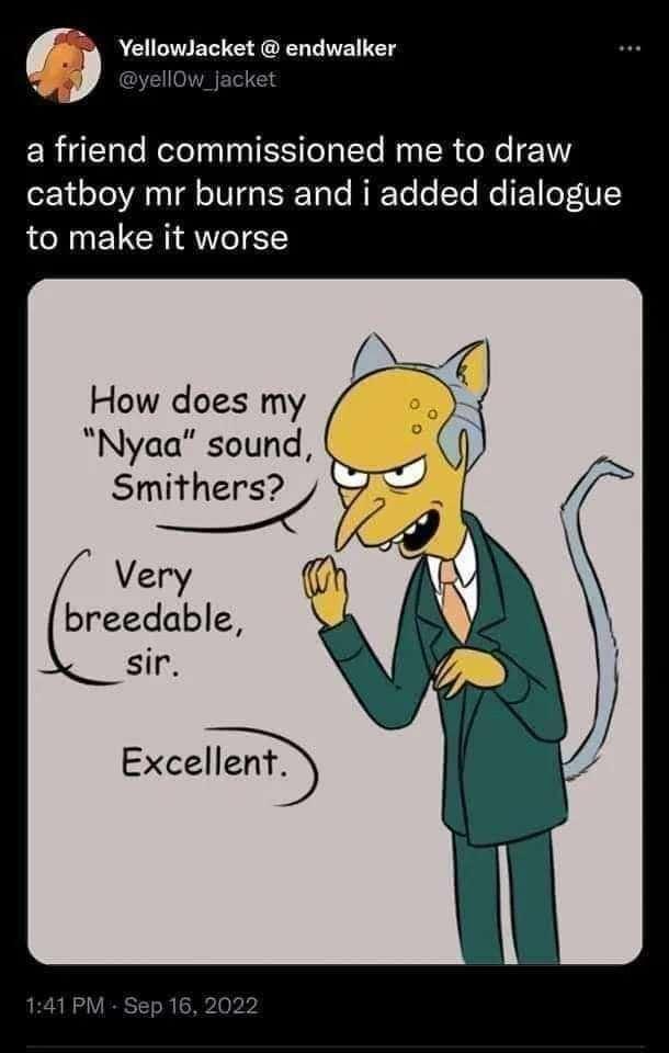 Yellowlacket endwalker ERUEIIC RTINSO Ry R e e 1 catboy mr burns and i added dialogue to make it worse How does my Nyaa sound Smithers Very breedable sir Excellent