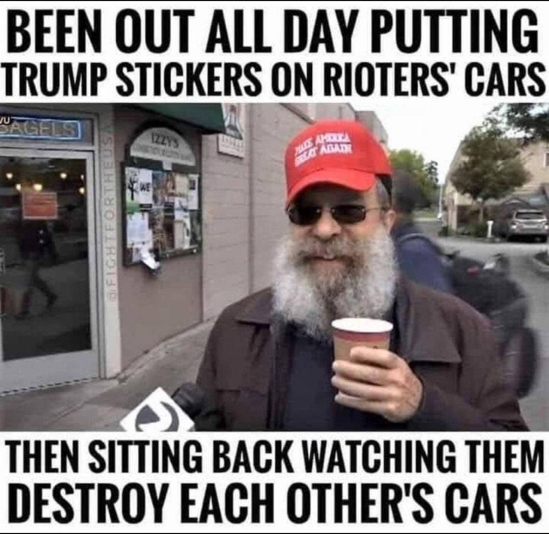 BEEN OUT ALL DAY PUTTING TRUMP STICKERS ON RIOTERS CARS THEN SITTING BACK WATCHING THEM DESTROY EACH OTHERS CARS