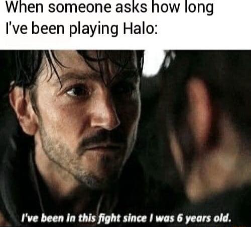 When someone asks how long Ive been playing Halo Ive been in this fight since was 6 years old