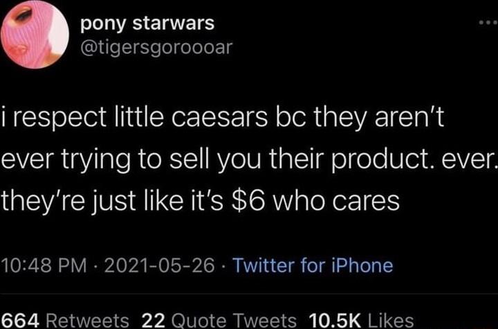 pony starwars tigersgoroooar i respect little caesars bc they arent ever trying to sell you their product ever theyre just like its 6 who cares 1048 PM 2021 05 26 Twitter for iPhone 664 Retweets 22 Quote Tweets 105K Likes