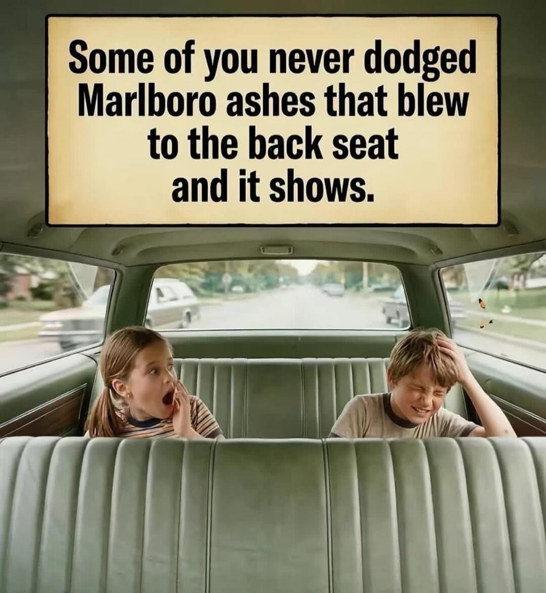 Some of you never dodged Marlboro ashes that blew to the back seat and it shows.