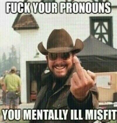 FUCK YOUR PRONOUNS YOU MENTALLY ILL MISFIT