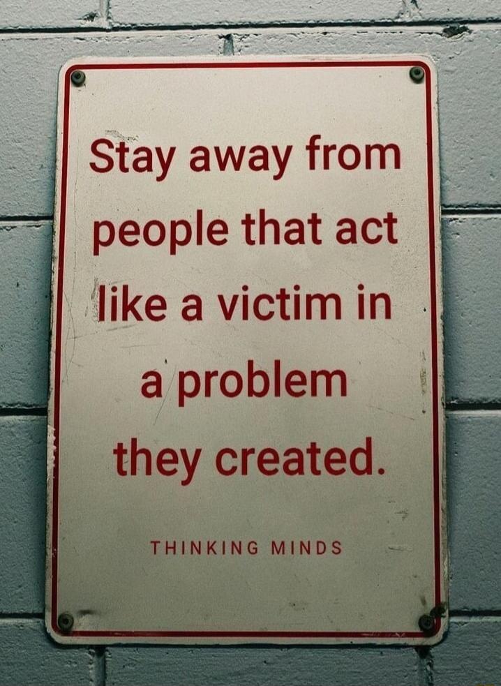 Stay away from L people that act E like a victim in a problem they created THINKING MINDS