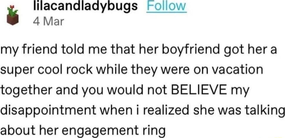 lilacanaladybugs Follow 4 Mar my friend told me that her boyfriend got her a super cool rock while they were on vacation together and you would not BELIEVE my disappointment when i realized she was talking about her engagement ring