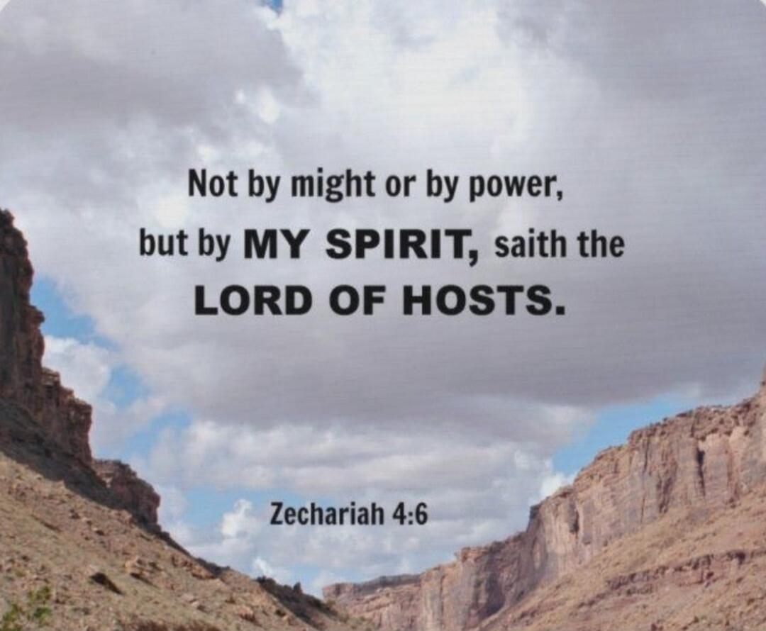 Not by might or by power, but by MY SPIRIT, saith the LORD OF HOSTS. Zechariah 4:6