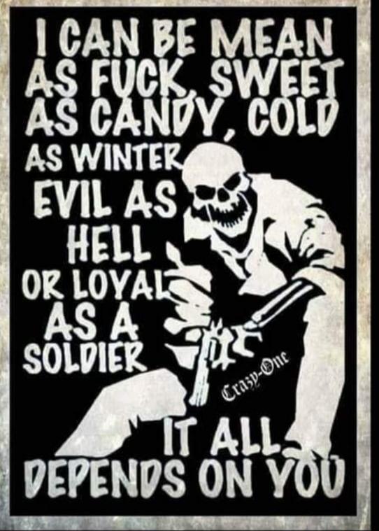 I CAN BE MEAN AS FUCK, SWEET AS CANDY, COLD AS WINTER, EVIL AS HELL OR LOYAL AS A SOLDIER. IT ALL DEPENDS ON YOU. Crazy-One