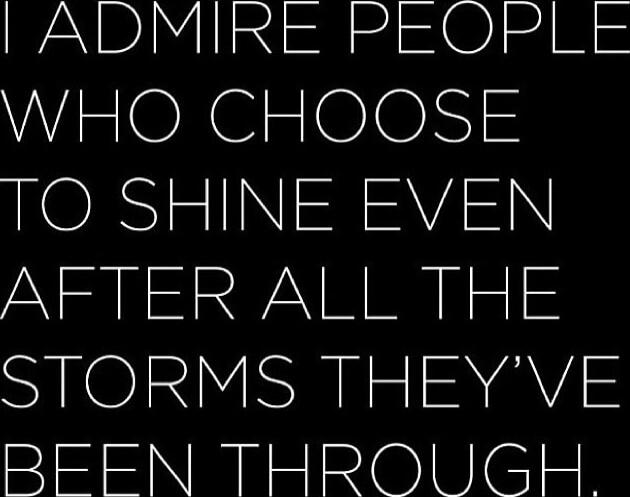 I ADMIRE PEOPLE WHO CHOOSE TO SHINE EVEN AFTER ALL THE STORMS THEY'VE BEEN THROUGH.