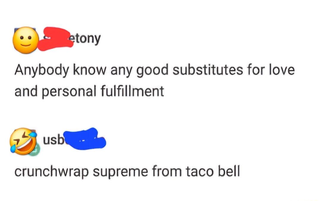 utany Anybody know any good substitutes for love and personal fulfillment e crunchwrap supreme from taco bell