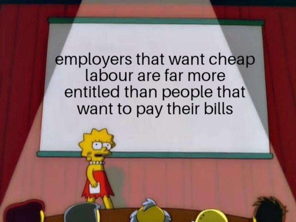 employers that want cheap labour are far more entitled than people that want to pay their bills L