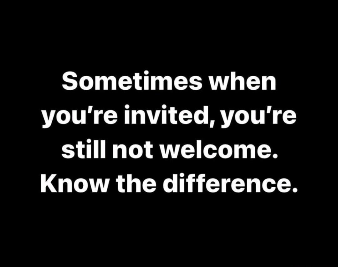 Sometimes when youre invited youre still not welcome Know the difference