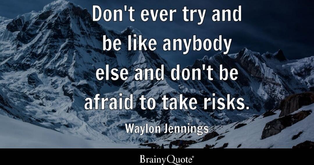 Don't ever try and be like anybody else and don't be afraid to take risks. Waylon Jennings