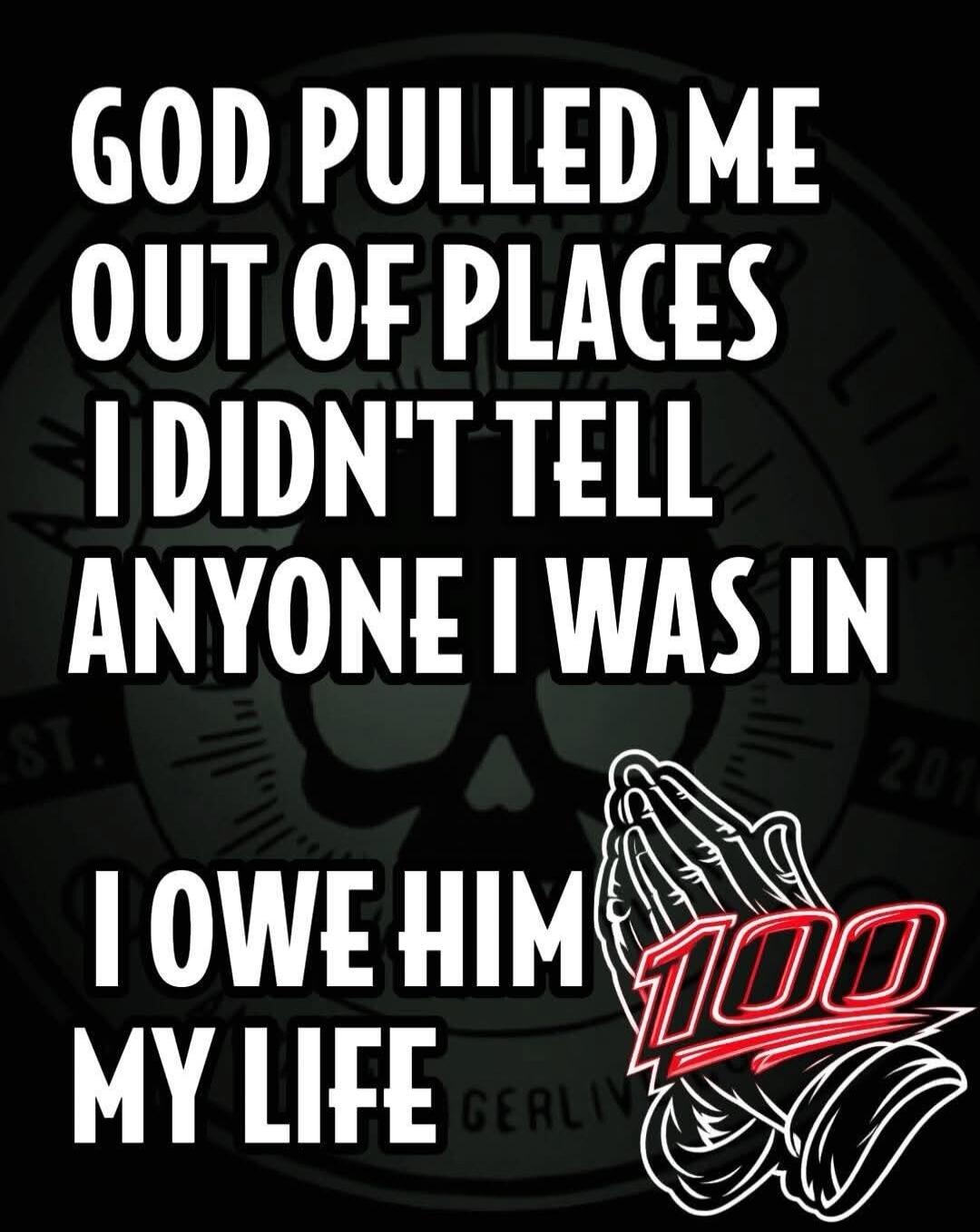 GOD PULLED ME OUT OF PLACES I DIDN'T TELL ANYONE I WAS IN I OWE HIM MY LIFE