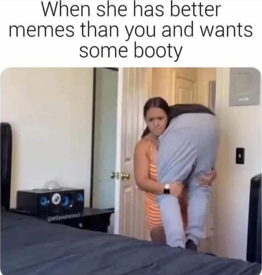 When she has better memes than you and wants some booty