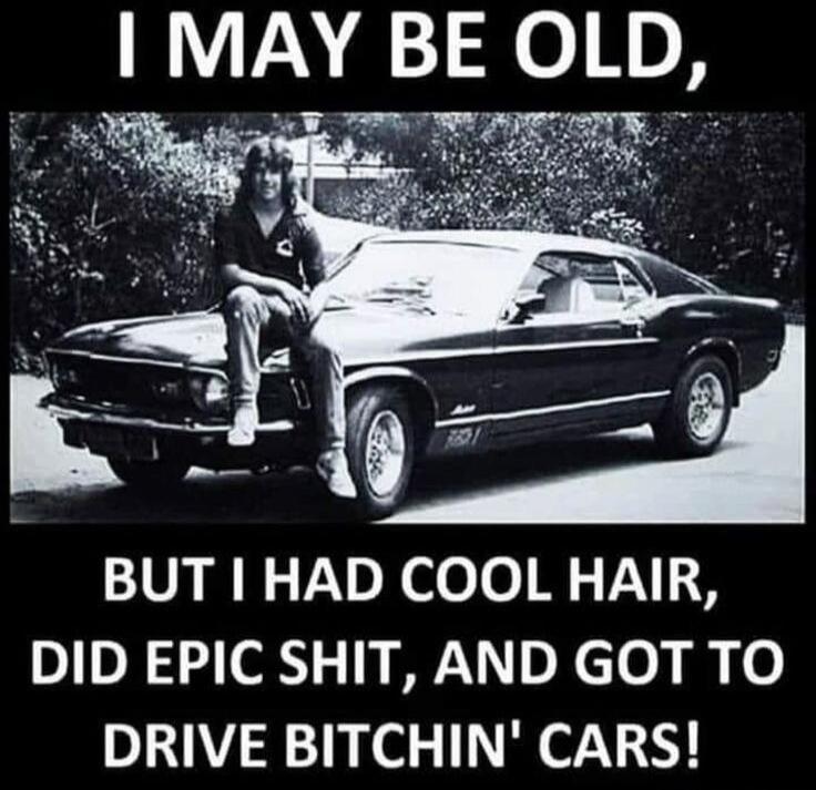I MAY BE OLD, BUT I HAD COOL HAIR, DID EPIC SHIT, AND GOT TO DRIVE BITCHIN' CARS!